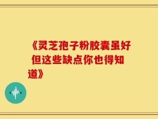 《灵芝孢子粉胶囊虽好 但这些缺点你也得知道》