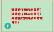 破壁孢子粉和赤灵芝(破壁孢子粉与赤灵芝：两种强效保健品的对比分析)