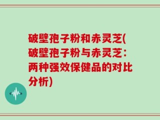 破壁孢子粉和赤灵芝(破壁孢子粉与赤灵芝：两种强效保健品的对比分析)
