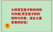 小孩灵芝孢子粉的功效与作用(灵芝孢子粉的功效与作用，适合儿童食用的好处)