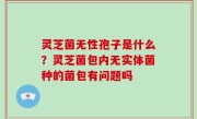 灵芝菌无性孢子是什么？灵芝菌包内无实体菌种的菌包有问题吗
