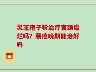 灵芝孢子粉治疗宫颈糜烂吗？肠癌晚期能治好吗