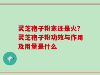 灵芝孢子粉寒还是火？灵芝孢子粉功效与作用及用量是什么