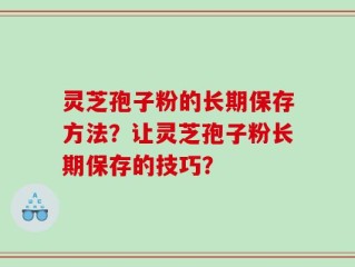 灵芝孢子粉的长期保存方法？让灵芝孢子粉长期保存的技巧？