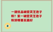 一健优品破壁灵芝孢子粉？紫一破壁灵芝孢子粉到哪里买最好