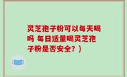 灵芝孢子粉可以每天喝吗 每日适量喝灵芝孢子粉是否安全？)