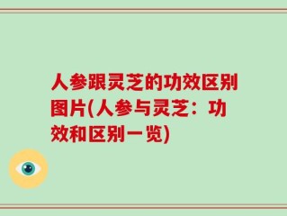 人参跟灵芝的功效区别图片(人参与灵芝：功效和区别一览)