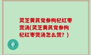 灵芝黄芪党参枸杞红枣煲汤(灵芝黄芪党参枸杞红枣煲汤怎么煲？)