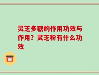 灵芝多糖的作用功效与作用？灵芝粉有什么功效