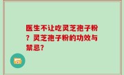 医生不让吃灵芝孢子粉？灵芝孢子粉的功效与禁忌？