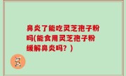 鼻炎了能吃灵芝孢子粉吗(能食用灵芝孢子粉缓解鼻炎吗？)