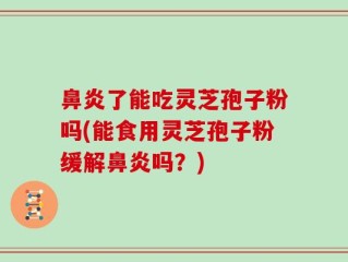 鼻炎了能吃灵芝孢子粉吗(能食用灵芝孢子粉缓解鼻炎吗？)