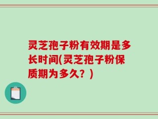 灵芝孢子粉有效期是多长时间(灵芝孢子粉保质期为多久？)