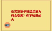 吃灵芝孢子粉后尿液为何会变黑？你不知道的大