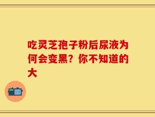 吃灵芝孢子粉后尿液为何会变黑？你不知道的大