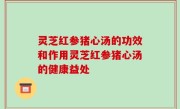 灵芝红参猪心汤的功效和作用灵芝红参猪心汤的健康益处