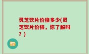 灵芝饮片价格多少(灵芝饮片价格，你了解吗？)