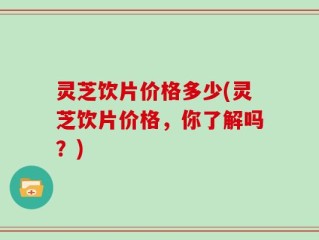 灵芝饮片价格多少(灵芝饮片价格，你了解吗？)