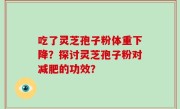 吃了灵芝孢子粉体重下降？探讨灵芝孢子粉对减肥的功效？