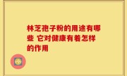 林芝孢子粉的用途有哪些 它对健康有着怎样的作用
