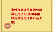 亳州永刚饮片有限公司灵芝孢子粉(亳州永刚饮片灵芝孢子粉产品上市)