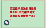 灵芝孢子用法和用量是多少呢(灵芝孢子的正确用法和剂量是什么？)