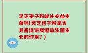 灵芝孢子粉能补充益生菌吗(灵芝孢子粉是否具备促进肠道益生菌生长的作用？)