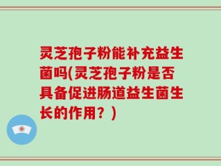 灵芝孢子粉能补充益生菌吗(灵芝孢子粉是否具备促进肠道益生菌生长的作用？)