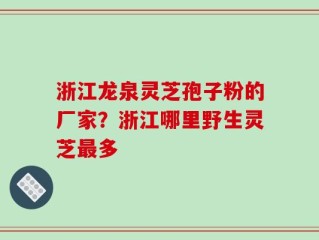 浙江龙泉灵芝孢子粉的厂家？浙江哪里野生灵芝最多