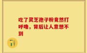吃了灵芝孢子粉竟然打呼噜，背后让人意想不到