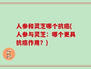 人参和灵芝哪个抗癌(人参与灵芝：哪个更具抗癌作用？)