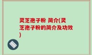 灵芝孢子粉 简介(灵芝孢子粉的简介及功效)