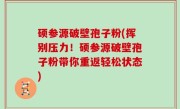 硕参源破壁孢子粉(挥别压力！硕参源破壁孢子粉带你重返轻松状态)