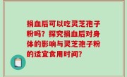 捐血后可以吃灵芝孢子粉吗？探究捐血后对身体的影响与灵芝孢子粉的适宜食用时间？