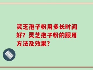 灵芝孢子粉用多长时间好？灵芝孢子粉的服用方法及效果？