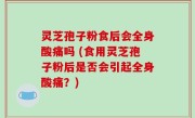 灵芝孢子粉食后会全身酸痛吗 (食用灵芝孢子粉后是否会引起全身酸痛？)