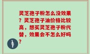 灵芝孢子粉怎么没效果？灵芝孢子油价格比较高，想买灵芝孢子粉代替，效果会不怎么好吗？
