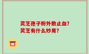 灵芝孢子粉外敷止血？灵芝有什么妙用？