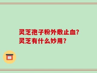 灵芝孢子粉外敷止血？灵芝有什么妙用？
