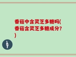 香菇中含灵芝多糖吗(香菇含灵芝多糖成分？)