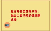 复方丹参灵芝孢子粉：融合二者功效的健康新选择