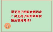 灵芝孢子粉配合西药吃？灵芝孢子粉的药用价值及使用方法？