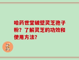 哈药世堂破壁灵芝孢子粉？了解灵芝的功效和使用方法？