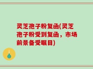 灵芝孢子粉复函(灵芝孢子粉受到复函，市场前景备受瞩目)