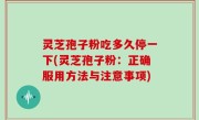 灵芝孢子粉吃多久停一下(灵芝孢子粉：正确服用方法与注意事项)