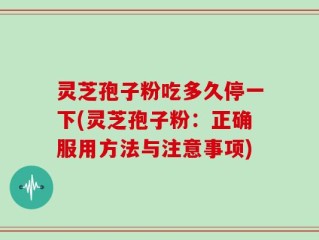 灵芝孢子粉吃多久停一下(灵芝孢子粉：正确服用方法与注意事项)