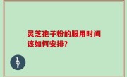 灵芝孢子粉的服用时间该如何安排？