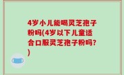 4岁小儿能喝灵芝孢子粉吗(4岁以下儿童适合口服灵芝孢子粉吗？)