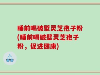 睡前喝破壁灵芝孢子粉(睡前喝破壁灵芝孢子粉，促进健康)