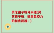 灵芝孢子粉分头道(灵芝孢子粉：提高免疫力的秘密武器！)